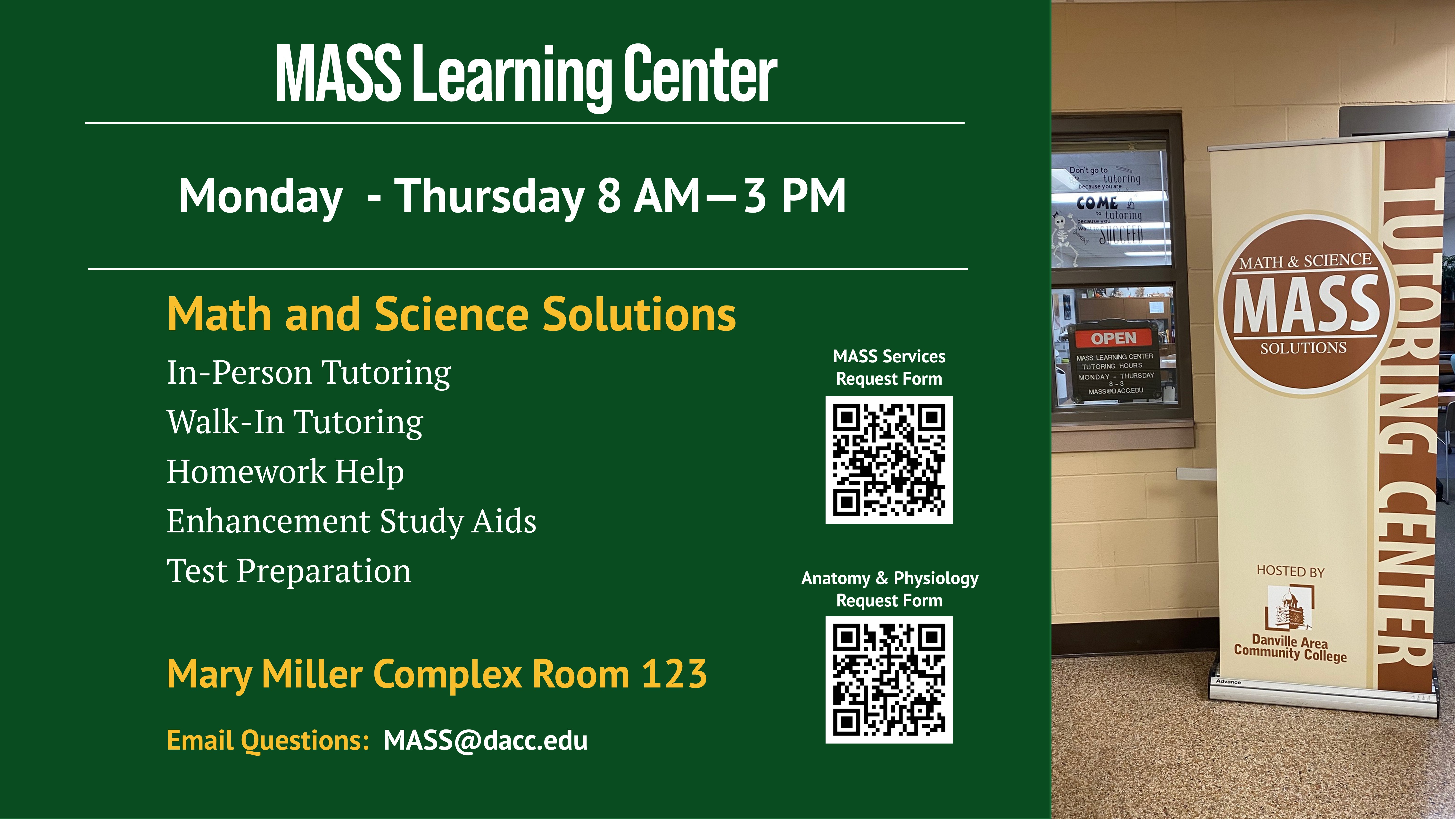 MASS Learning Center open Monday through Thursday from 8 a.m. to 3 p.m. in Mary Miller Complex Room 123. MASS offers In-person Tutoring, Walk-In Tutoring, Homework help, Enhancement Study Aids, Test Preparation. There are also two QR codes as well, one for MASS Services Request Form and Anatomy & Physiology Request Form. If you have any questions please email them to MASS@dacc.edu.
